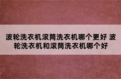 波轮洗衣机滚筒洗衣机哪个更好 波轮洗衣机和滚筒洗衣机哪个好